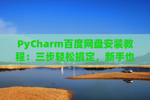 PyCharm百度网盘安装教程：三步轻松搞定，新手也能快速上手